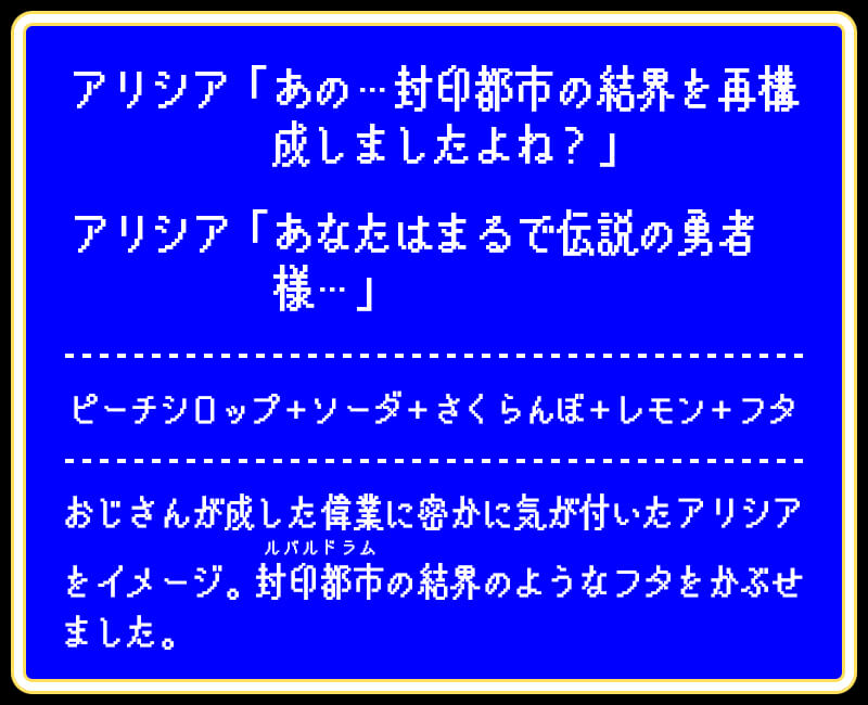 アリシア「あの…封印都市の結界を再構成しましたよね?」アリシア「あなたはまるで伝説の勇者様…」ピーチシロップ+ソーダ+さくらんぼ+レモン+フタおじさんが成した偉業に密かに気が付いたアリシアをイメージ。封印都市(ルバルドラム)の結界のようなフタをかぶせました。